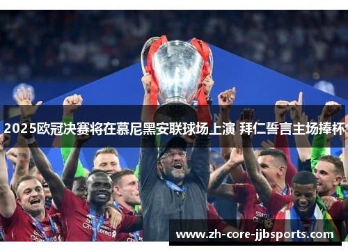 2025欧冠决赛将在慕尼黑安联球场上演 拜仁誓言主场捧杯