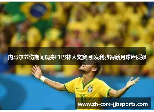 内马尔养伤期间现身F1巴林大奖赛 引发利雅得新月球迷质疑