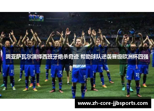 奥亚萨瓦尔演绎西班牙绝杀奇迹 帮助球队逆袭晋级欧洲杯四强