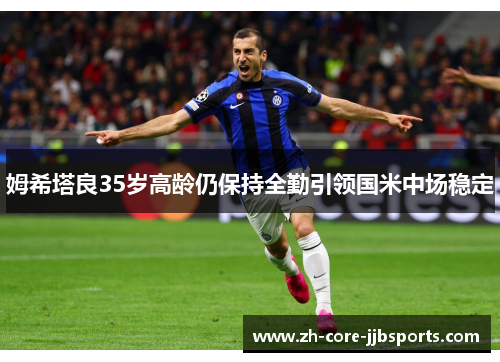 姆希塔良35岁高龄仍保持全勤引领国米中场稳定 姆希塔良35岁高龄仍保持全勤引领国米中场稳定