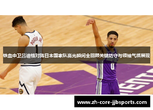 铁血中卫吕迪格对阵日本国家队高光瞬间全回顾关键防守与领袖气质展现