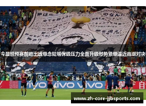 今晨世预赛前瞻出线悬念陡增保级压力全面升级形势紧绷逼近高潮对决
