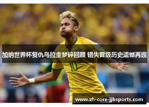 加纳世界杯复仇乌拉圭梦碎回顾 错失晋级历史遗憾再现
