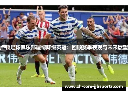 卢顿足球俱乐部遗憾降级英冠：回顾赛季表现与未来展望