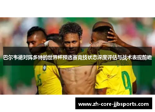 巴尔韦德对阵多特的世界杯预选赛竞技状态深度评估与战术表现前瞻