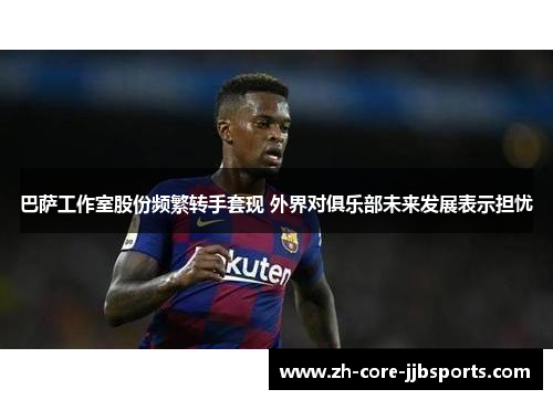 巴萨工作室股份频繁转手套现 外界对俱乐部未来发展表示担忧